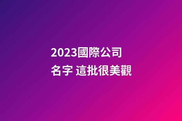 2023國際公司名字 這批很美觀-第1張-公司起名-玄機(jī)派